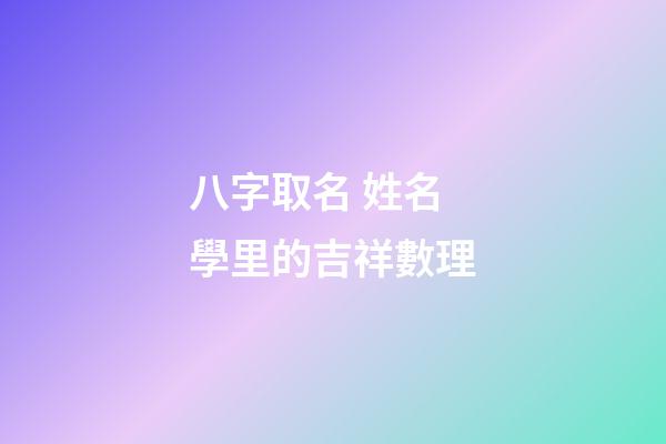 八字取名 姓名學里的吉祥數理